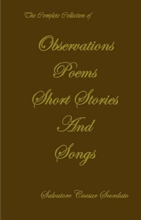 The Complete Collection of Observations, Poems, Short Stories & Songs by Salvatore Caesar Scordato 9781448642335