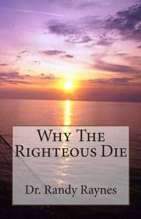 Why The Righteous Die by Dr Randy Raynes 9781448643134