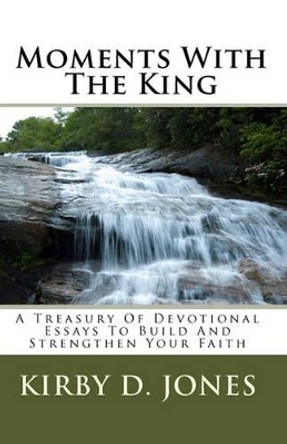 Moments With The King: A Treasury Of Devotional Essays To Build And Strengthen Your Faith by Kirby D Jones 9781448646166