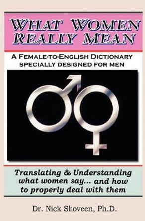 What Women Really Mean: Translating & Understanding What Women Say... and How to Properly Deal With Them by Nick Shoveen Ph D 9781448668335