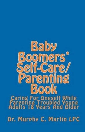 Baby Boomers' Self-Care/Parenting Book: Caring For Oneself While Parenting Troubled Young Adults 18 Years And Older by Murphy C Martin Lpc 9781448677566