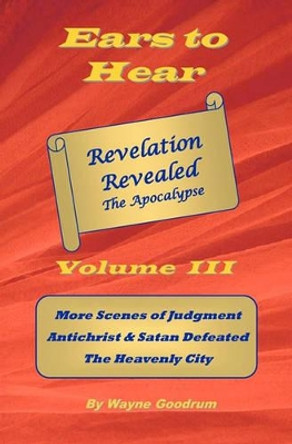 Ears To Hear -- Revelation Revealed The Apocalypse: Christ Judges The World, Four Horsemen, Two Witnesses by Wayne Goodrum 9781449536114