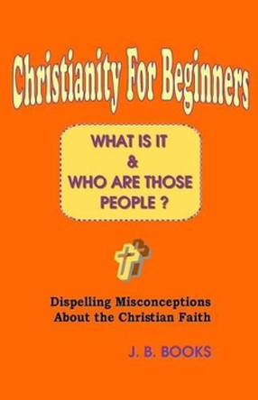 Christianity For Beginners: What Is It & Who Are Those People? by J B Books 9781449536336