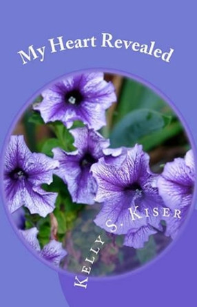 My Heart Revealed: Poetry Written From the Heart Throughout the Years by Kelly S Kiser 9781449543839