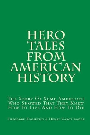 Hero Tales From American History: The Story Of Some Americans Who Showed That They Knew How To Live And How To Die by Henry Cabot Lodge 9781449547097