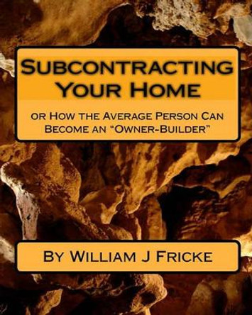 Subcontracting Your Home: Or How the Average Person Can Become an &quot;Owner-Builder&quot; by Jessica Lynn Fricke (Kohl) 9781449592509