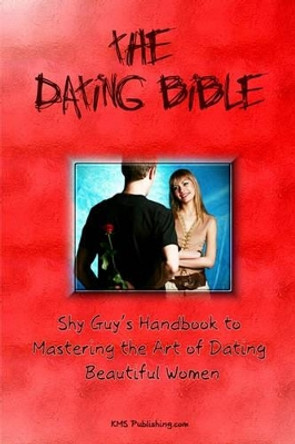 The Dating Bible: Shy Guy's Handbook to Dating Advice and Mastering the Art of Dating Beautiful Women by M S Publishing Com 9781449594749