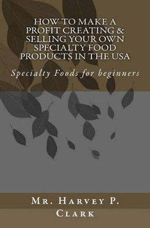 How to Make a Profit Creating & Selling Your Own Specialty Food Products in the USA: Specialty Foods for beginners by Harvey P Clark 9781449911478