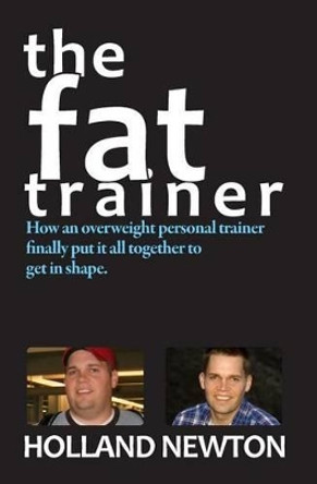 The Fat Trainer: How an overweight personal trainer finally put it together to get in shape. by Holland Newton 9781449591984