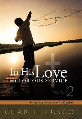 In His Love and Glorious Service: Seasons 2 Recognizing Your Place in His Kingdom by Charlie Lusco 9781449710941