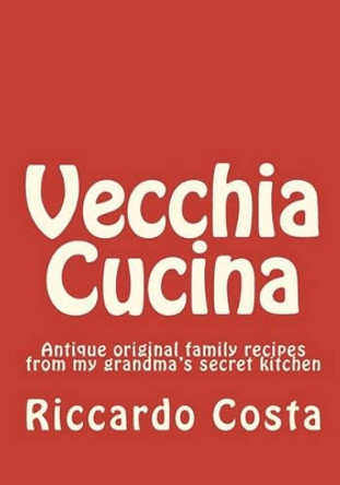 Vecchia Cucina: Antique original family recipes from my grandma's secret kitchen by Riccardo Costa 9781449930080