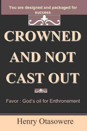 crowned and not cast out: Favor: God's oil for Enthronement by Henry Otasowere 9781449964467