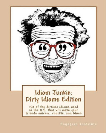 Idiom Junkie: Dirty Idioms Edition: 150 of the dirtiest idioms used in the U.S. that will make your friends snicker, chuckle, and blush by Hagopian Institute 9781449997274