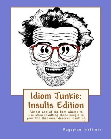 Idiom Junkie: Insults Edition: Almost 200 of the best idioms to use when insulting those people in your life that most deserve insulting by Hagopian Institute 9781449997403