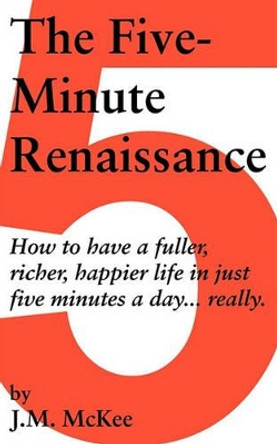 The Five-Minute Renaissance: How to Have a Fuller, Richer, Happier Life in Just Five Minutes a Day...Really. by McKee J M McKee 9781450204996