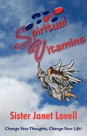 Spiritual Vitamins: Change Your Thoughts, Change Your Life by Janet Lovell Sister Janet Lovell 9781450208970