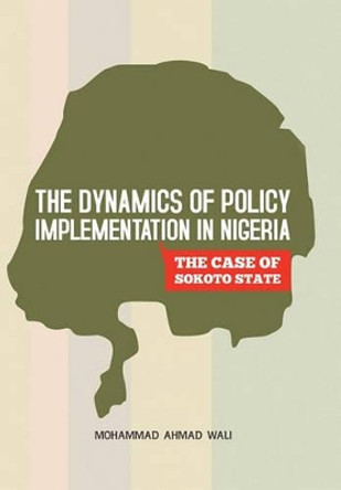 The Dynamics of Policy Implementation in Nigeria: The Case of Sokoto State by Mohammad Ahmad Wali 9781450217972