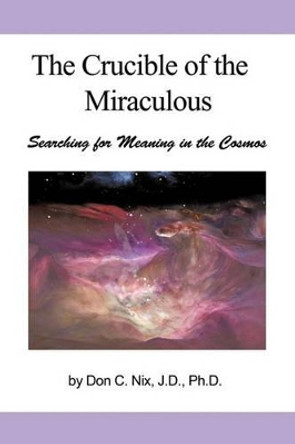 The Crucible of the Miraculous: Searching for Meaning in the Cosmos by Don C Nix 9781450242264