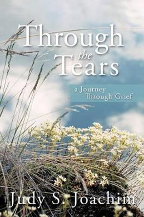 Through the Tears: A Journey Through Grief by Judy S Joachim 9781450254861