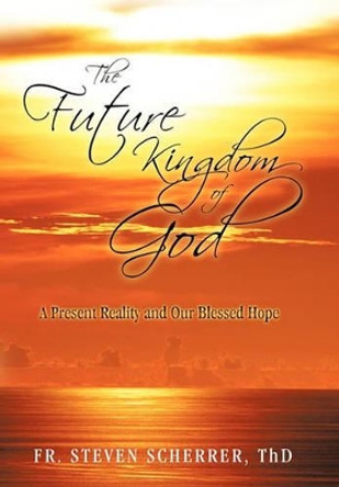 The Future Kingdom of God: A Present Reality and Our Blessed Hope by Fr Steven Scherrer Thd 9781450268370