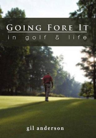 Going Fore It: In Golf and Life by Gil Anderson 9781450286848