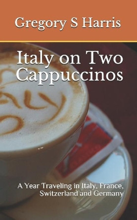 Italy on Two Cappuccinos: A Year Traveling in Italy, France, Switzerland and Germany by Gregory Harris 9781450512152