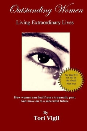 Outstanding Women Living Extraordinary Lives: How Women Can Heal From A Traumatic Past and Move On To A Successful Future by Tori Vigil 9781450544115