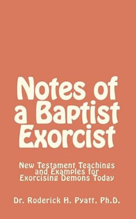 Notes of a Baptist Exorcist: New Testament Teachings and Examples for Exorcising Demons Today by Jesus Christ Son of God 9781450549028