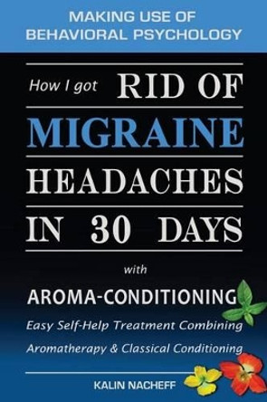 How I Got Rid of Migraine Headaches in 30 Days with Aroma-Conditioning by Kalin Nacheff 9781450566605