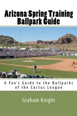 Arizona Spring Training Ballpark Guide: A Fan's Guide to the Ballparks of the Cactus League by Graham Knight 9781450573061