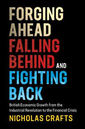 Forging Ahead, Falling Behind and Fighting Back: British Economic Growth from the Industrial Revolution to the Financial Crisis by Nicholas Crafts