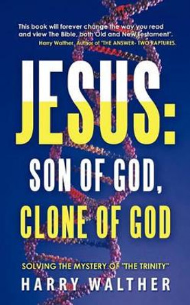 Jesus: Son of God, Clone of God: Solving the Mystery of &quot;The Trinity&quot; by Harry Walther 9781450286404