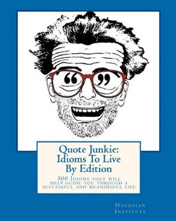 Quote Junkie: Idioms to Live by Edition: 500 Idioms That Will Help Guide You Through a Successful and Meaningful Life by Hagopian Institute 9781450510301