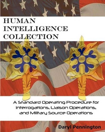 Human Intelligence Collection: A Standard Operating Procedure for Interrogation Operations, Liason Operations, and Military Source Operations by Daryl Pennington 9781450510509