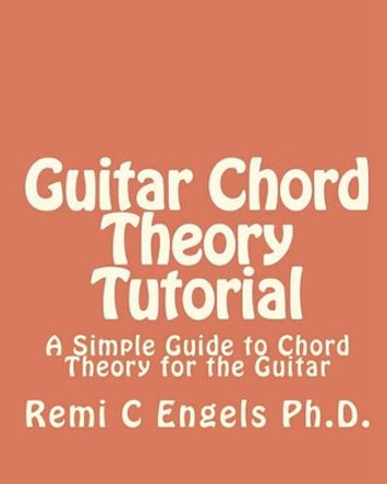 Guitar Chord Theory Tutorial: A Simple Guide to Chord Theory for the Guitar by Remi C Engels Ph D 9781450531146