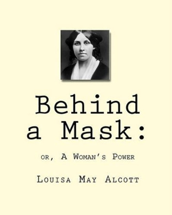 Behind a Mask: or A Woman's Power by Louisa May Alcott 9781450563192