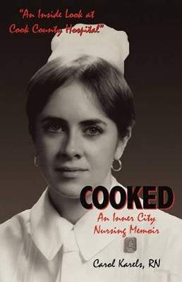 Cooked: An Inner City Nursing Memoir by Carol Karels 9781450706629