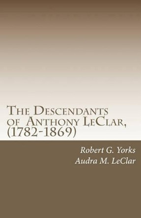 The Descendants of Anthony LeClar, (1782-1869): Anthony LeClar of Oneida County, NY by Robert G Yorks 9781451504644