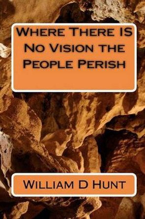 Where There IS No Vision the People Perish by William D Hunt 9781451522518