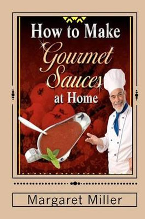 How to Make Gourmet Sauces at Home by Margaret Miller 9781451526332