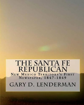 The Santa Fe Republican: New Mexico Territory's First Newspaper, 1847-1849 by Gary D Lenderman 9781451536768