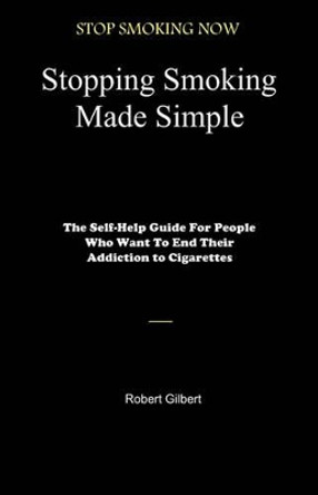 Stopping Smoking Made Simple: The Self-Help Guide For People Who Want To End Their Addiction to Cigarettes by Robert Gilbert 9781451548365