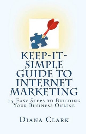 Keep-It-Simple Guide to Internet Marketing: 15 Easy Steps to Building Your Business Online by Diana Clark 9781451554090