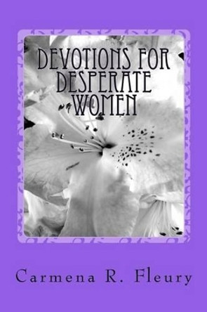 Devotions For Desperate Women: How Our Desperation Can Draw Us Closer To God by Carmena R Fleury 9781451581355