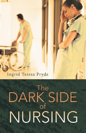 The Dark Side of Nursing by Ingrid Teresa Pryde 9781452512396