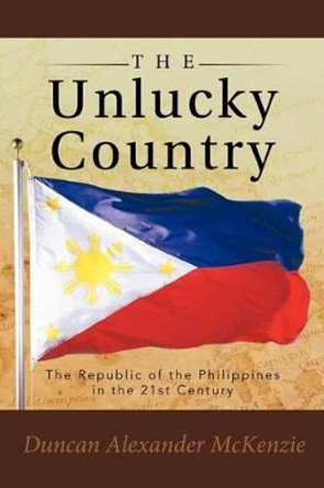 The Unlucky Country: The Republic of the Philippines in the 21st Century by Duncan Alexander McKenzie 9781452503356