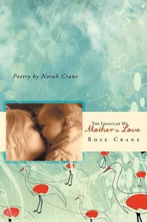 The Legacy of My Mother's Love by Rose Crane 9781452504872