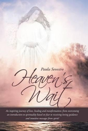 Heaven's Wait: An Inspiring Journey of Love, Healing and Transformation; From Overcoming an Introduction to Spirituality Based on Fea by Paula Sevestre 9781452517957