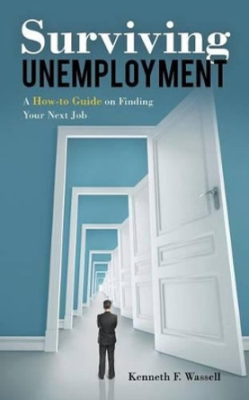 Surviving Unemployment: A How-To Guide on Finding Your Next Job by Kenneth F Wassell 9781452525877