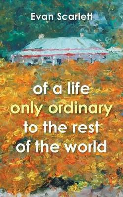 Of a Life Only Ordinary to the Rest of the World by Evan Scarlett 9781452527307